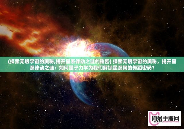 (探索无垠宇宙的奥秘,揭开星系律动之谜的秘密) 探索无垠宇宙的奥秘，揭开星系律动之谜：如何量子力学为我们解锁星系间的舞蹈密码？